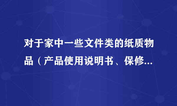 对于家中一些文件类的纸质物品（产品使用说明书、保修卡之类），...