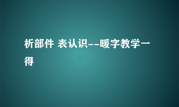 析部件 表认识--暖字教学一得