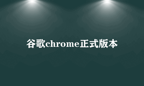 谷歌chrome正式版本