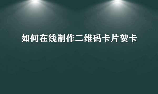 如何在线制作二维码卡片贺卡