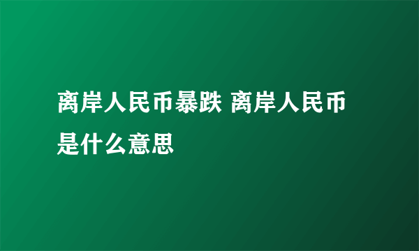 离岸人民币暴跌 离岸人民币是什么意思