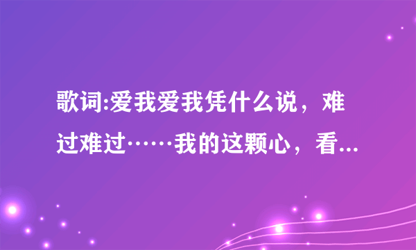 歌词:爱我爱我凭什么说，难过难过……我的这颗心，看见你坐对面那个男的说是你哥...说没说完…………