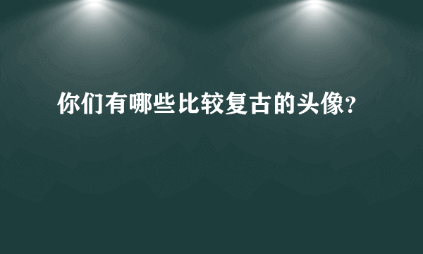 你们有哪些比较复古的头像？