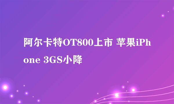 阿尔卡特OT800上市 苹果iPhone 3GS小降