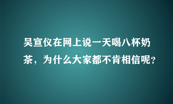 吴宣仪在网上说一天喝八杯奶茶，为什么大家都不肯相信呢？