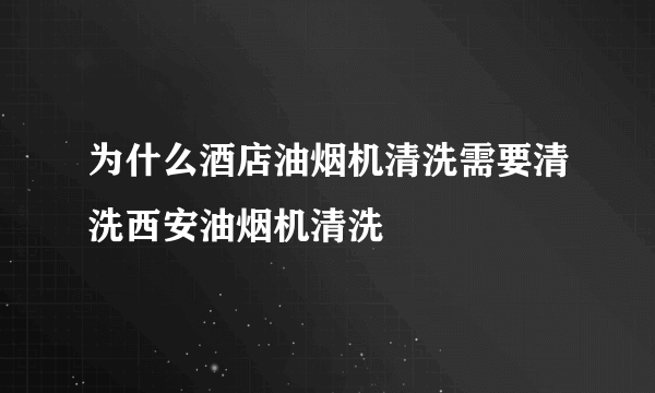 为什么酒店油烟机清洗需要清洗西安油烟机清洗