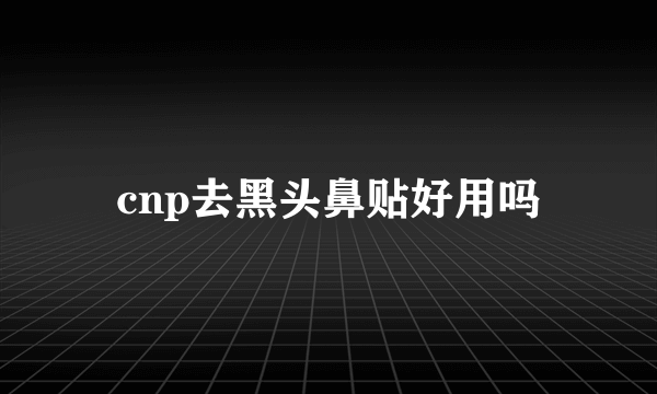 cnp去黑头鼻贴好用吗