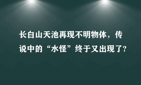 长白山天池再现不明物体，传说中的“水怪”终于又出现了?