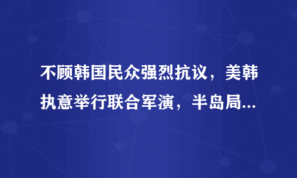 不顾韩国民众强烈抗议，美韩执意举行联合军演，半岛局势会进一步加剧吗？