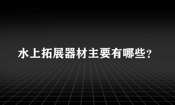 水上拓展器材主要有哪些？