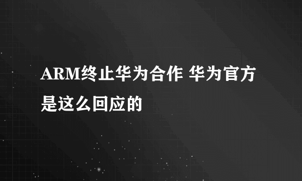 ARM终止华为合作 华为官方是这么回应的