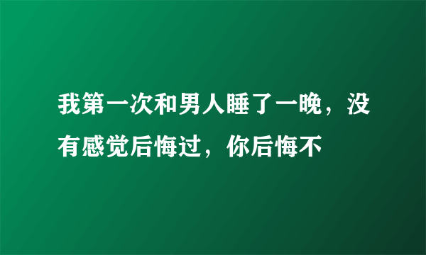 我第一次和男人睡了一晚，没有感觉后悔过，你后悔不