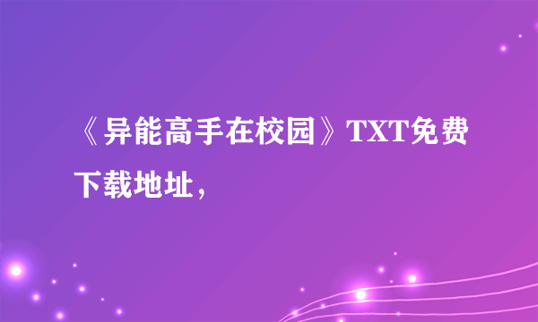 《异能高手在校园》TXT免费下载地址，