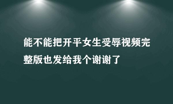 能不能把开平女生受辱视频完整版也发给我个谢谢了