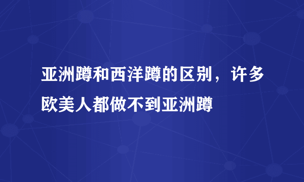 亚洲蹲和西洋蹲的区别，许多欧美人都做不到亚洲蹲