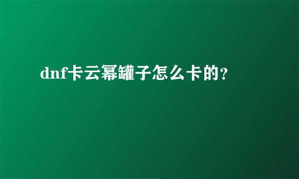 dnf卡云幂罐子怎么卡的？