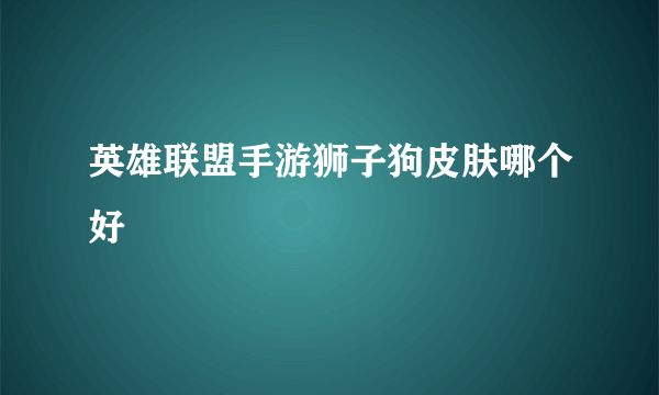 英雄联盟手游狮子狗皮肤哪个好