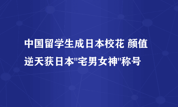 中国留学生成日本校花 颜值逆天获日本