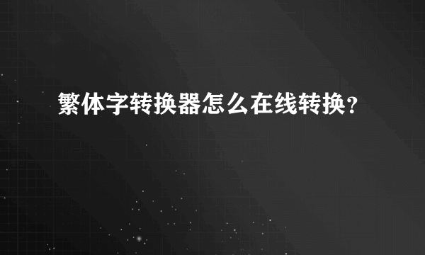 繁体字转换器怎么在线转换？