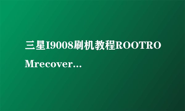 三星I9008刷机教程ROOTROMrecovery刷机包