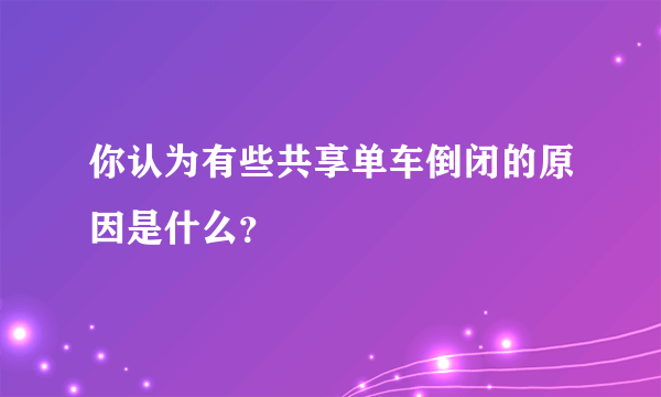 你认为有些共享单车倒闭的原因是什么？