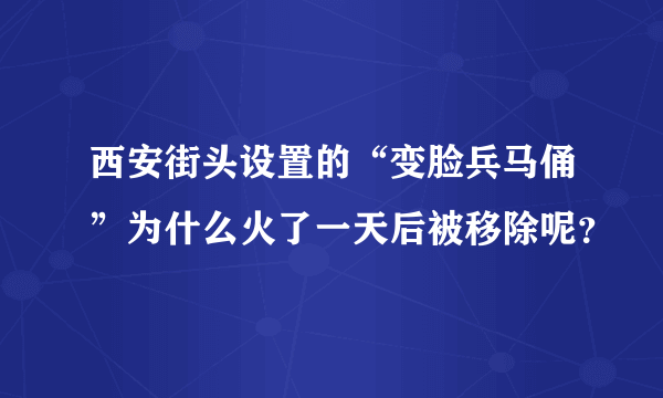 西安街头设置的“变脸兵马俑”为什么火了一天后被移除呢？