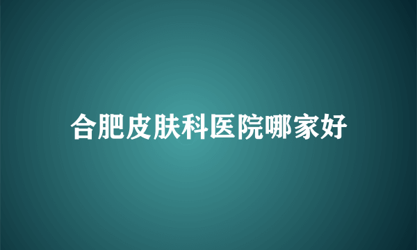 合肥皮肤科医院哪家好