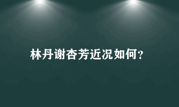 林丹谢杏芳近况如何？