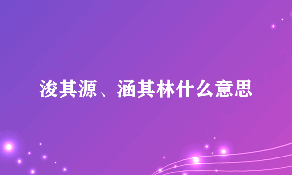 浚其源、涵其林什么意思