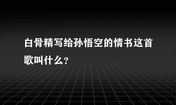 白骨精写给孙悟空的情书这首歌叫什么？