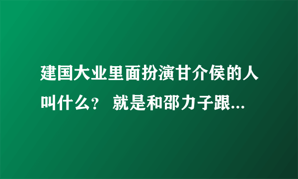 建国大业里面扮演甘介侯的人叫什么？ 就是和邵力子跟张谰谈判的那个人，叫什么？