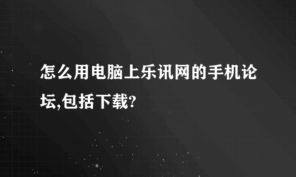 怎么用电脑上乐讯网的手机论坛,包括下载?