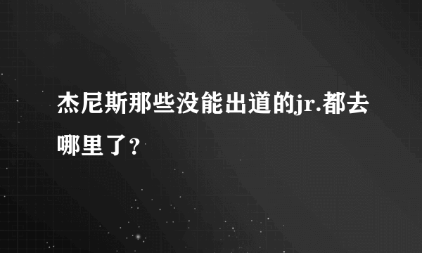 杰尼斯那些没能出道的jr.都去哪里了？