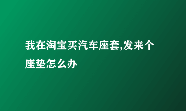 我在淘宝买汽车座套,发来个座垫怎么办