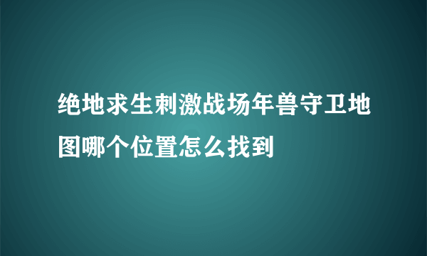 绝地求生刺激战场年兽守卫地图哪个位置怎么找到