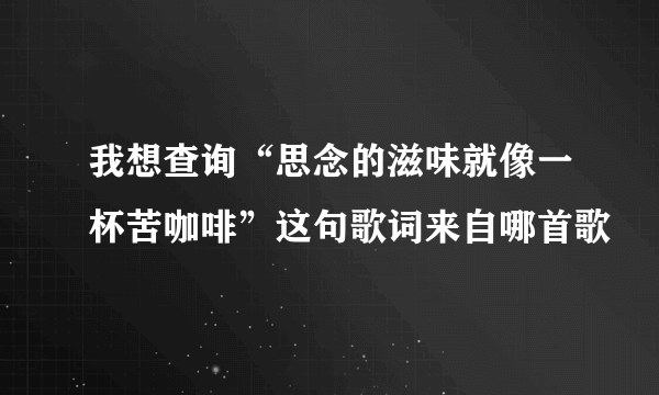 我想查询“思念的滋味就像一杯苦咖啡”这句歌词来自哪首歌