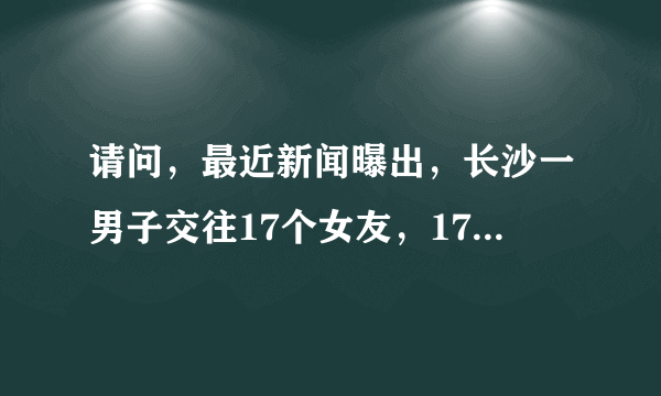 请问，最近新闻曝出，长沙一男子交往17个女友，17人一并来探望。这个是真的吗？？