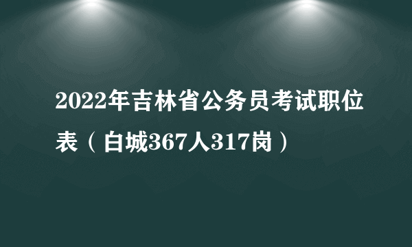 2022年吉林省公务员考试职位表（白城367人317岗）