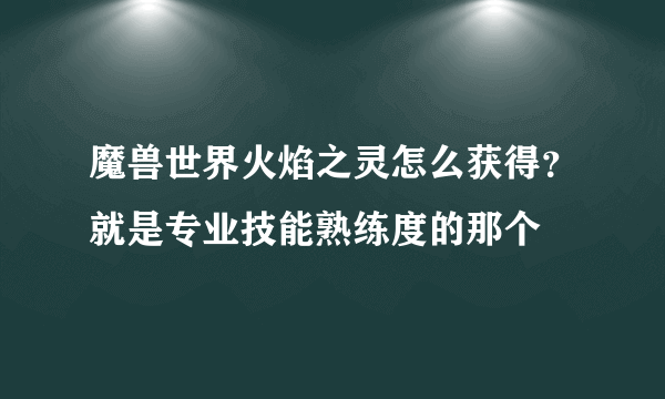 魔兽世界火焰之灵怎么获得？就是专业技能熟练度的那个