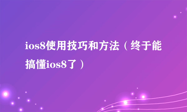 ios8使用技巧和方法（终于能搞懂ios8了）