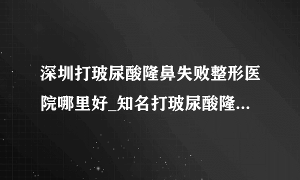 深圳打玻尿酸隆鼻失败整形医院哪里好_知名打玻尿酸隆鼻失败美容整形医院有哪些【附价格】