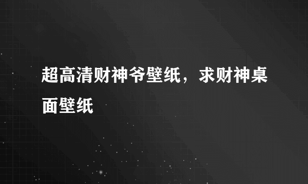 超高清财神爷壁纸，求财神桌面壁纸