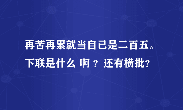 再苦再累就当自己是二百五。下联是什么 啊 ？还有横批？