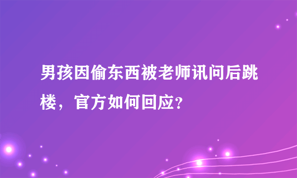 男孩因偷东西被老师讯问后跳楼，官方如何回应？