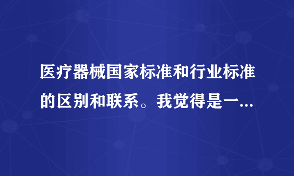 医疗器械国家标准和行业标准的区别和联系。我觉得是一样的，0287和13485是等同采用就是一样的，