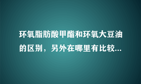 环氧脂肪酸甲酯和环氧大豆油的区别，另外在哪里有比较好的采购途径？市场鱼龙混杂，差货很多啊！