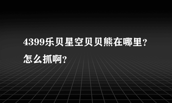 4399乐贝星空贝贝熊在哪里？怎么抓啊？