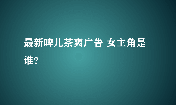 最新啤儿茶爽广告 女主角是谁？