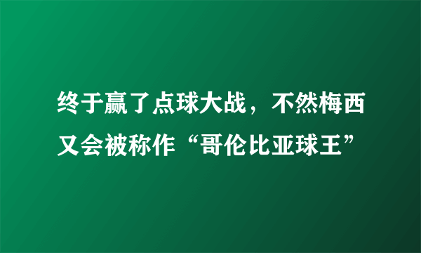 终于赢了点球大战，不然梅西又会被称作“哥伦比亚球王”