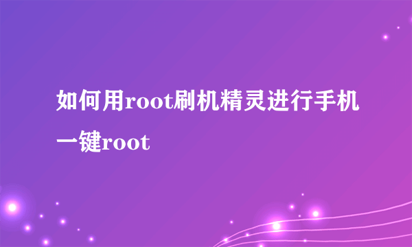 如何用root刷机精灵进行手机一键root